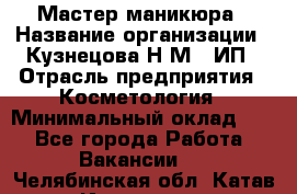 Мастер маникюра › Название организации ­ Кузнецова Н.М., ИП › Отрасль предприятия ­ Косметология › Минимальный оклад ­ 1 - Все города Работа » Вакансии   . Челябинская обл.,Катав-Ивановск г.